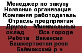 Менеджер по закупу › Название организации ­ Компания-работодатель › Отрасль предприятия ­ Другое › Минимальный оклад ­ 1 - Все города Работа » Вакансии   . Башкортостан респ.,Баймакский р-н